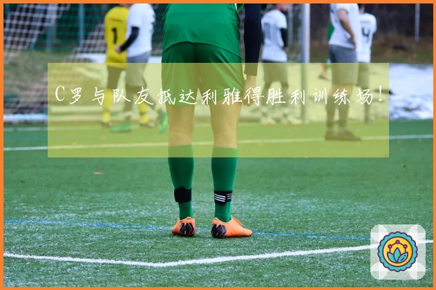 C罗与队友抵达利雅得胜利训练场！