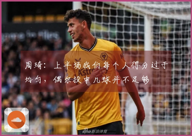 周琦：上半场我们每个人得分过于均匀，偶尔投中几球并不足够