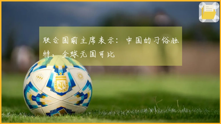 联合国前主席表示：中国的习俗独特，全球无国可比