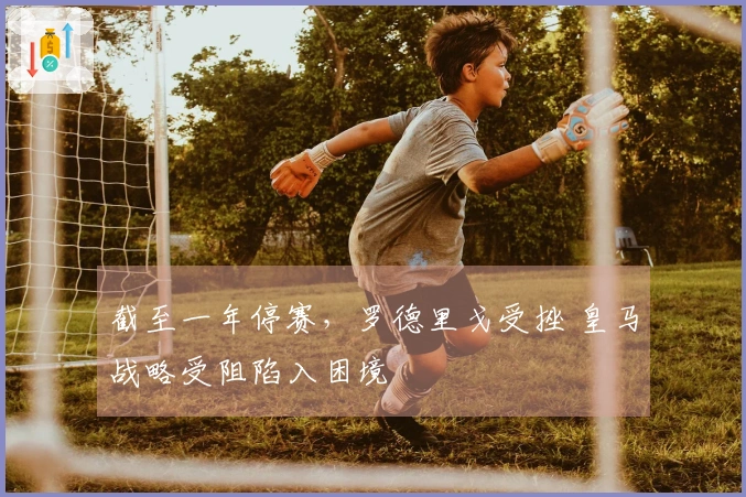 截至一年停赛，罗德里戈受挫 皇马战略受阻陷入困境