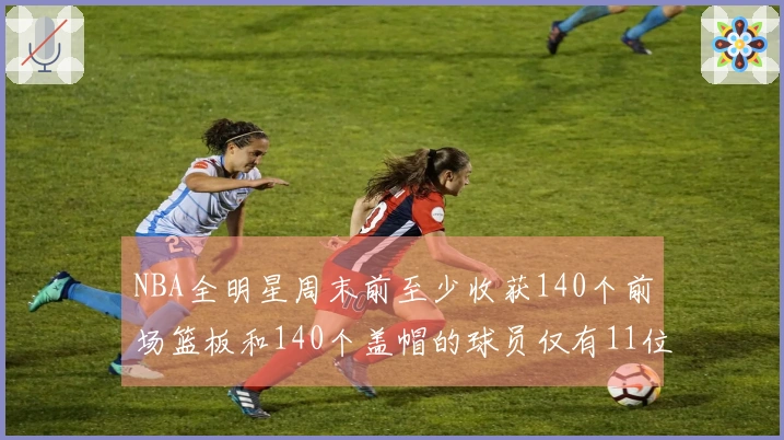 NBA全明星周末前至少收获140个前场篮板和140个盖帽的球员仅有11位！