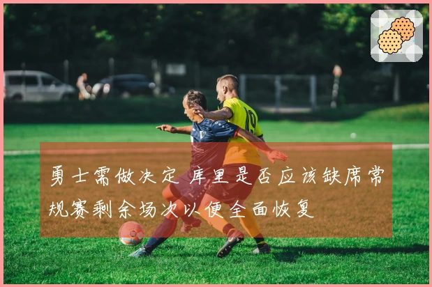 勇士需做决定 库里是否应该缺席常规赛剩余场次以便全面恢复