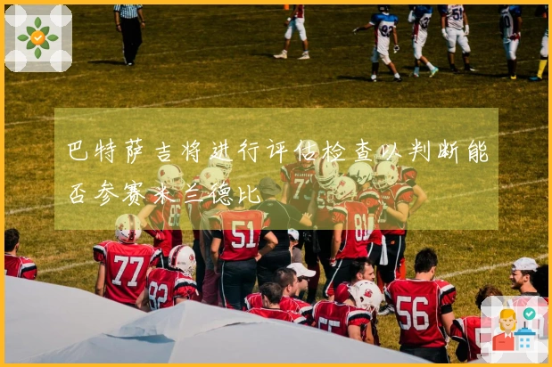 巴特萨吉将进行评估检查以判断能否参赛米兰德比