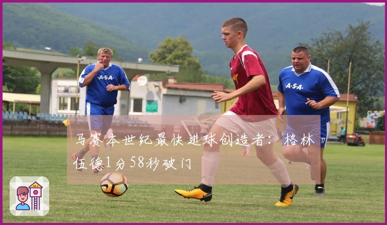 马赛本世纪最快进球创造者：格林伍德1分58秒破门