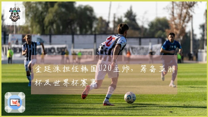 金廷洙担任韩国U20主帅，筹备亚洲杯及世界杯赛事