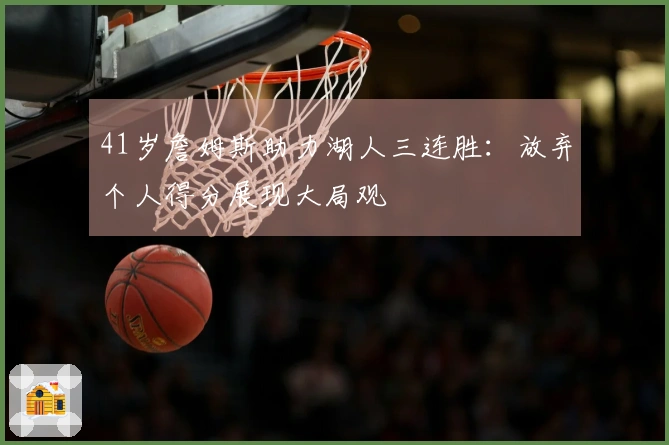 41岁詹姆斯助力湖人三连胜：放弃个人得分展现大局观
