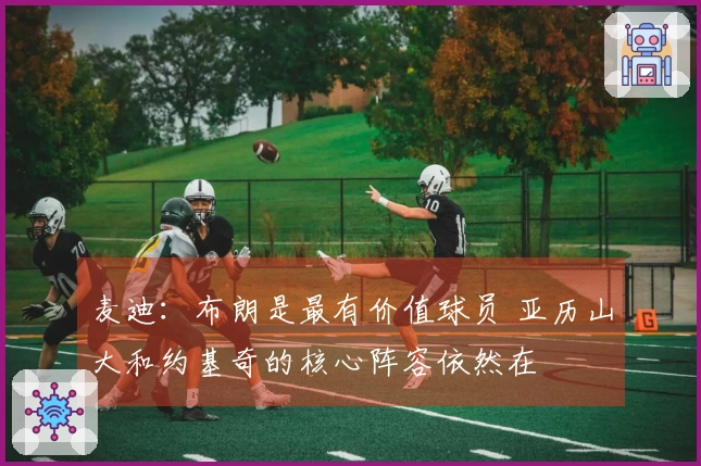 麦迪：布朗是最有价值球员 亚历山大和约基奇的核心阵容依然在