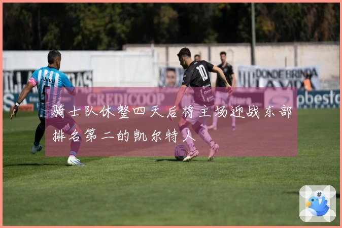 骑士队休整四天后将主场迎战东部排名第二的凯尔特人