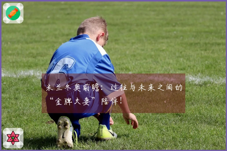 米兰冬奥前瞻：过往与未来之间的“金牌夫妻”陪伴！