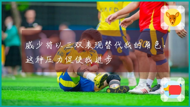 威少将以三双表现替代我的角色，这种压力促使我进步