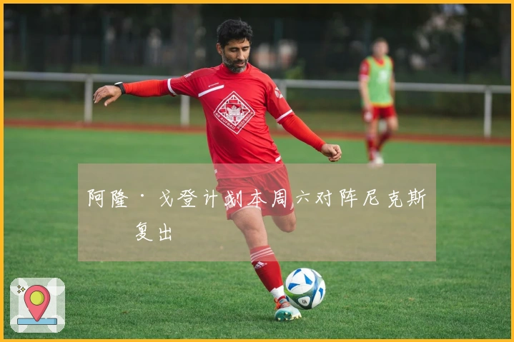 阿隆·戈登计划本周六对阵尼克斯时复出