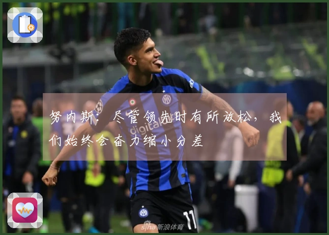 努内斯：尽管领先时有所放松，我们始终会奋力缩小分差