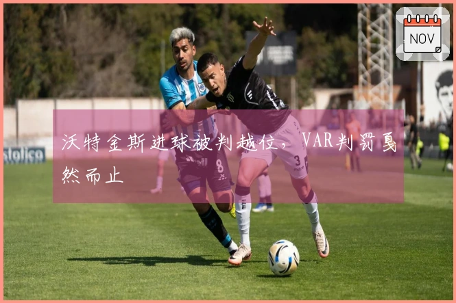 沃特金斯进球被判越位，VAR判罚戛然而止
