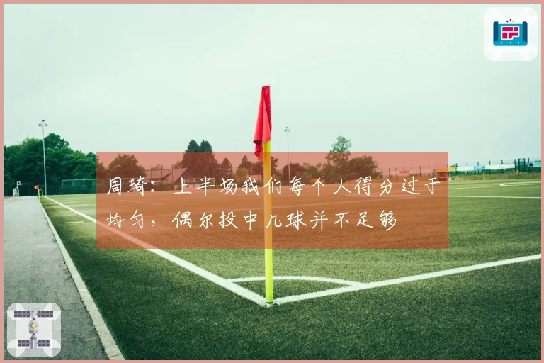 周琦：上半场我们每个人得分过于均匀，偶尔投中几球并不足够
