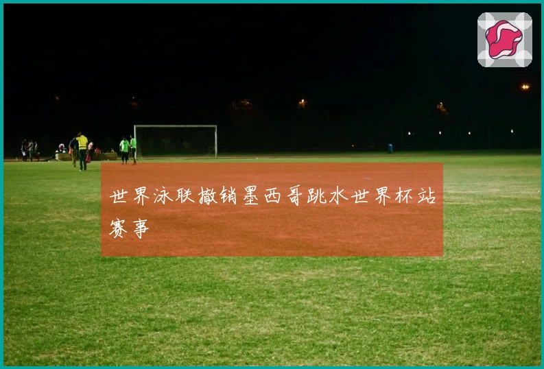 世界泳联撤销墨西哥跳水世界杯站赛事