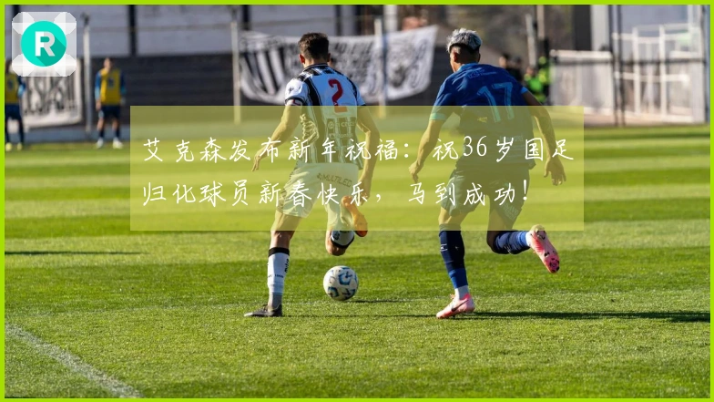 艾克森发布新年祝福：祝36岁国足归化球员新春快乐，马到成功！