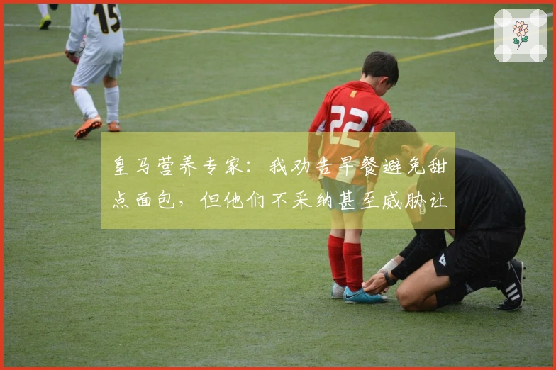 皇马营养专家：我劝告早餐避免甜点面包，但他们不采纳甚至威胁让我离开