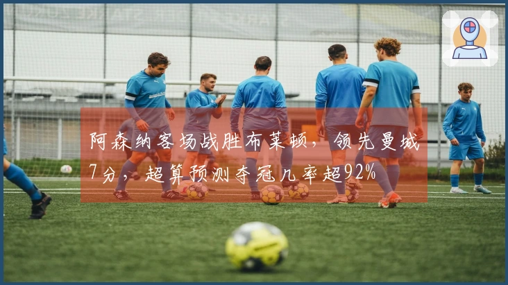 阿森纳客场战胜布莱顿，领先曼城7分，超算预测夺冠几率超92%