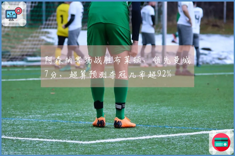 阿森纳客场战胜布莱顿，领先曼城7分，超算预测夺冠几率超92%