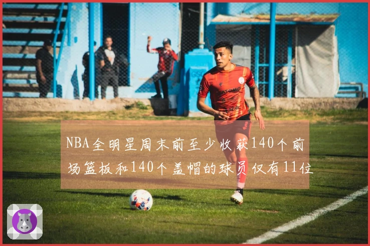 NBA全明星周末前至少收获140个前场篮板和140个盖帽的球员仅有11位！