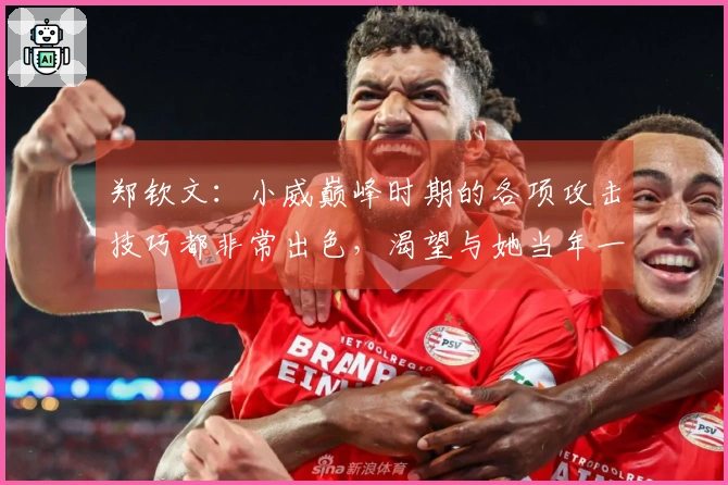 郑钦文：小威巅峰时期的各项攻击技巧都非常出色，渴望与她当年一较高下