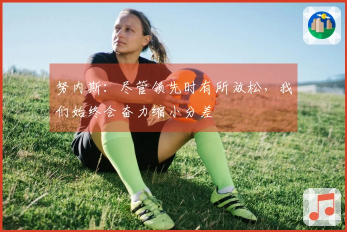 努内斯：尽管领先时有所放松，我们始终会奋力缩小分差