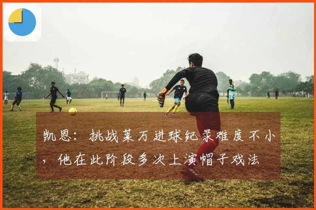 凯恩：挑战莱万进球纪录难度不小，他在此阶段多次上演帽子戏法