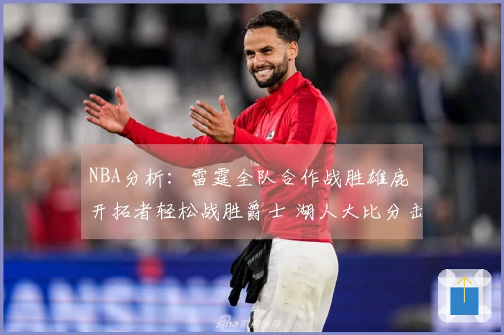 NBA分析：雷霆全队合作战胜雄鹿 开拓者轻松战胜爵士 湖人大比分击败独行侠