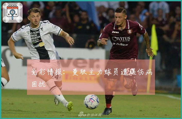 竞彩情报：曼联主力球员遭遇伤病困扰