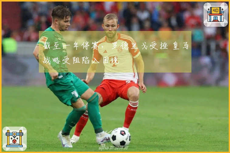 截至一年停赛，罗德里戈受挫 皇马战略受阻陷入困境